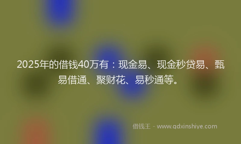 2025年的借钱40万有：现金易、现金秒贷易、甄易借通、聚财花、易秒通等。