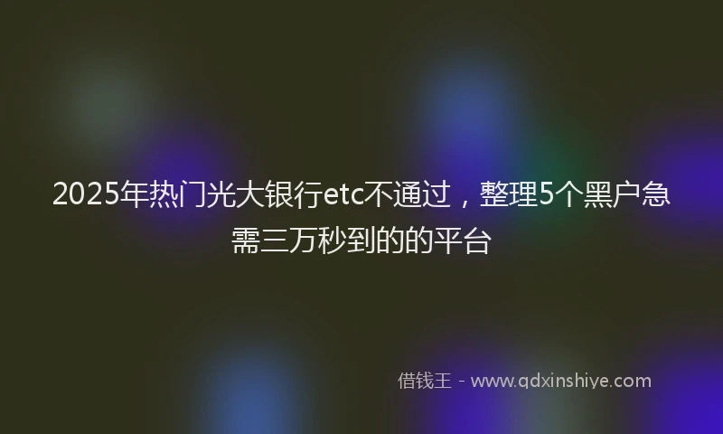 2025年热门光大银行etc不通过，整理5个黑户急需三万秒到的的平台