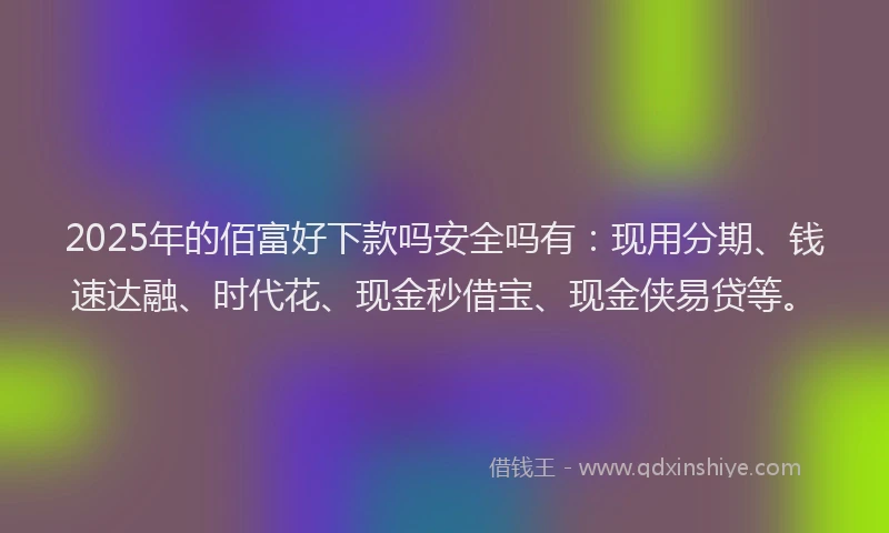 2025年的佰富好下款吗安全吗有：现用分期、钱速达融、时代花、现金秒借宝、现金侠易贷等。