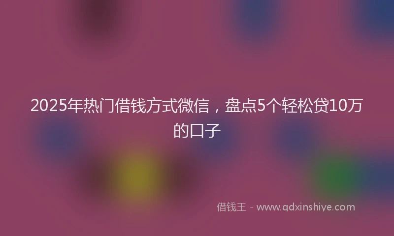 2025年热门借钱方式微信，盘点5个轻松贷10万的口子