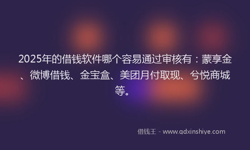 2025年的借钱软件哪个容易通过审核有：蒙享金、微博借钱、金宝盒、美团月付取现、兮悦商城等。