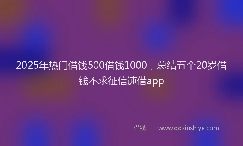 2025年热门借钱500借钱1000，总结五个20岁借钱不求征信速借app