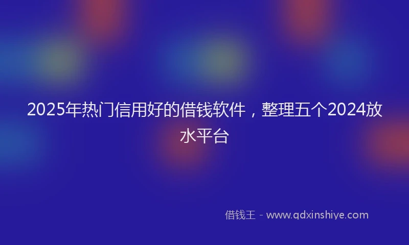 2025年热门信用好的借钱软件，整理五个2024放水平台