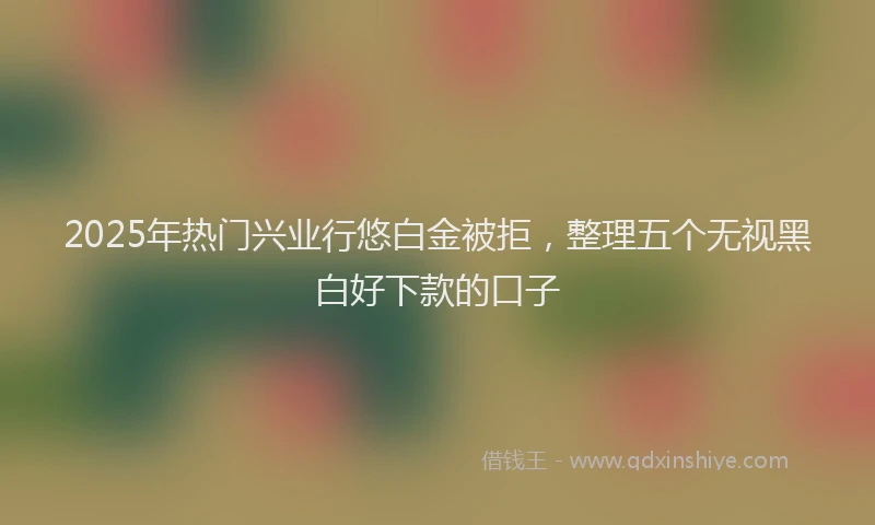 2025年热门兴业行悠白金被拒，整理五个无视黑白好下款的口子