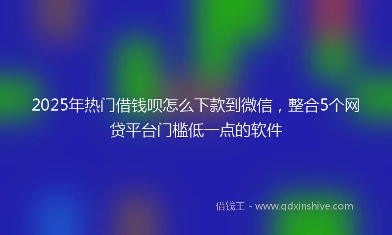 2025年热门借钱呗怎么下款到微信，整合5个网贷平台门槛低一点的软件