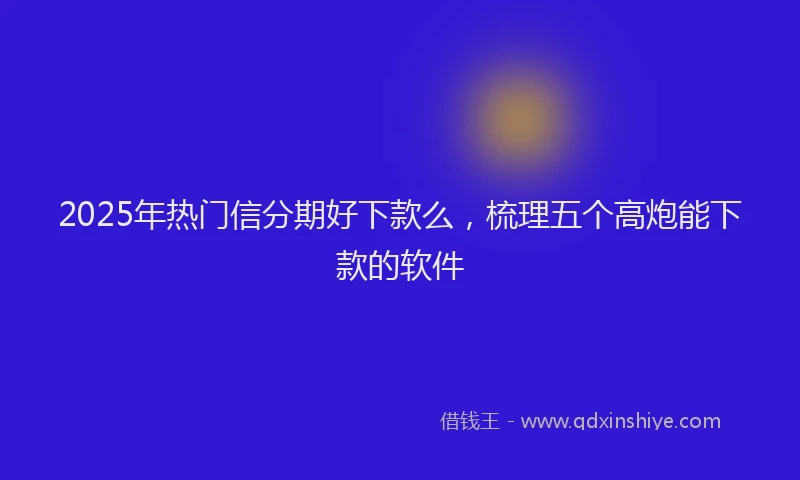 2025年热门信分期好下款么，梳理五个高炮能下款的软件