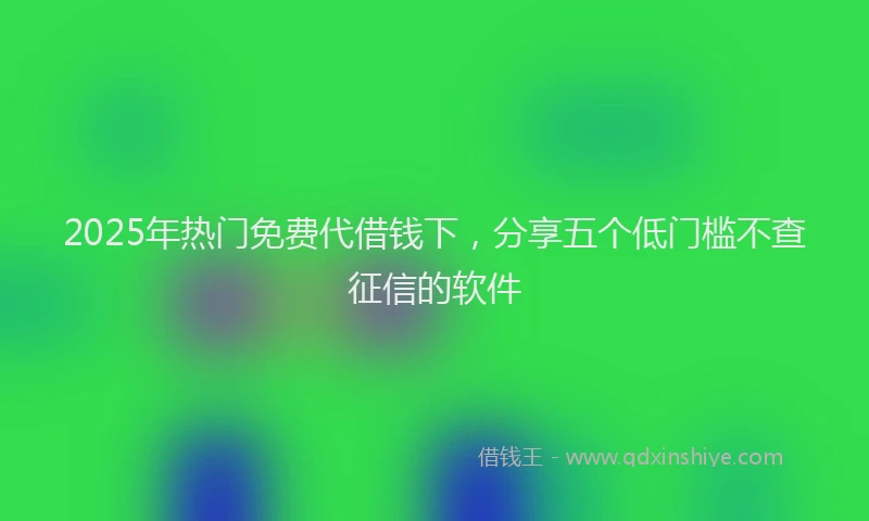 2025年热门免费代借钱下，分享五个低门槛不查征信的软件