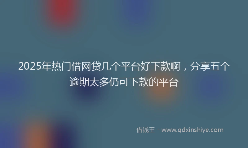 2025年热门借网贷几个平台好下款啊，分享五个逾期太多仍可下款的平台
