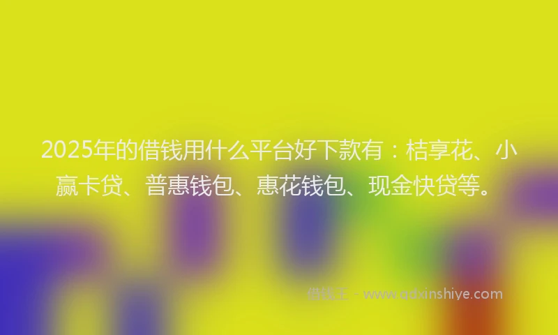 2025年的借钱用什么平台好下款有：桔享花、小赢卡贷、普惠钱包、惠花钱包、现金快贷等。