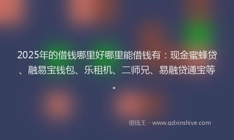 2025年的借钱哪里好哪里能借钱有：现金蜜蜂贷、融易宝钱包、乐租机、二师兄、易融贷通宝等。