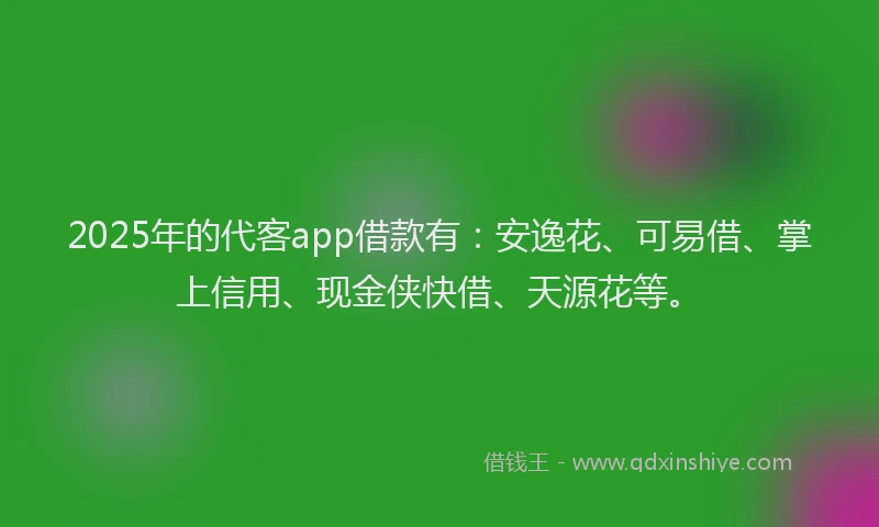 2025年的代客app借款有：安逸花、可易借、掌上信用、现金侠快借、天源花等。