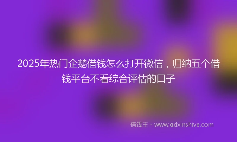 2025年热门企鹅借钱怎么打开微信，归纳五个借钱平台不看综合评估的口子