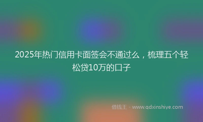 2025年热门信用卡面签会不通过么，梳理五个轻松贷10万的口子