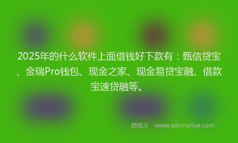 2025年的什么软件上面借钱好下款有：甄信贷宝、金瑞Pro钱包、现金之家、现金易贷宝融、借款宝速贷融等。