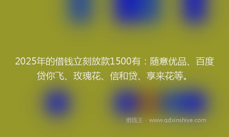 2025年的借钱立刻放款1500有：随意优品、百度贷你飞、玫瑰花、信和贷、享来花等。