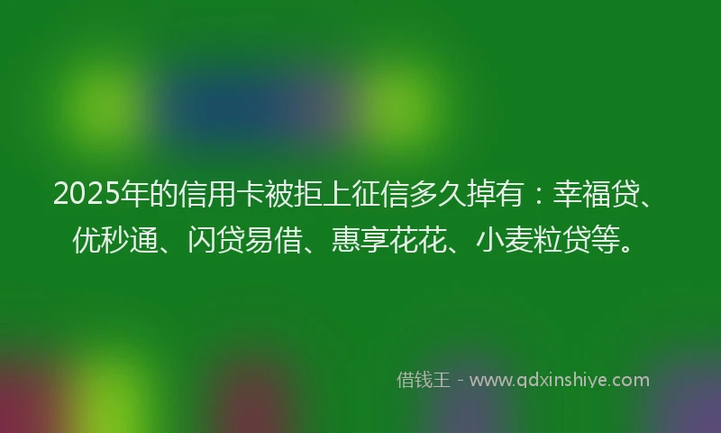 2025年的信用卡被拒上征信多久掉有：幸福贷、优秒通、闪贷易借、惠享花花、小麦粒贷等。