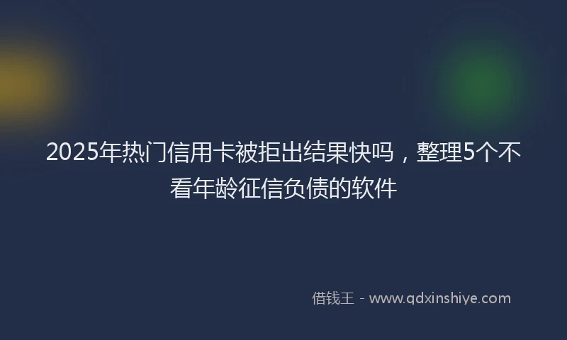 2025年热门信用卡被拒出结果快吗，整理5个不看年龄征信负债的软件