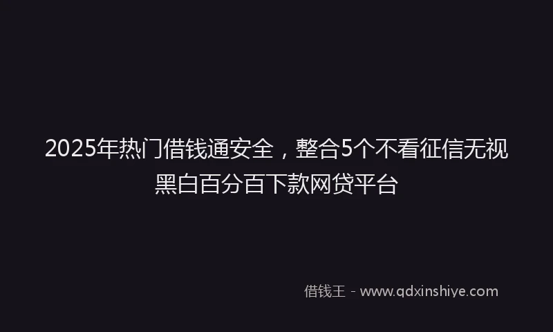 2025年热门借钱通安全，整合5个不看征信无视黑白百分百下款网贷平台