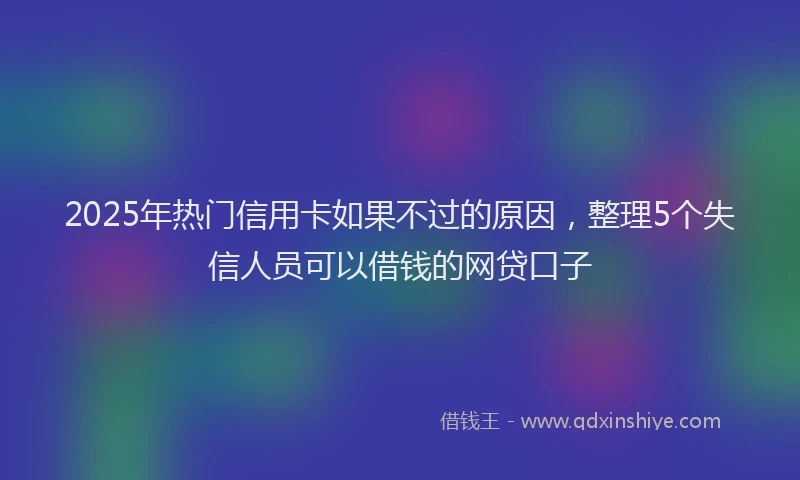 2025年热门信用卡如果不过的原因，整理5个失信人员可以借钱的网贷口子