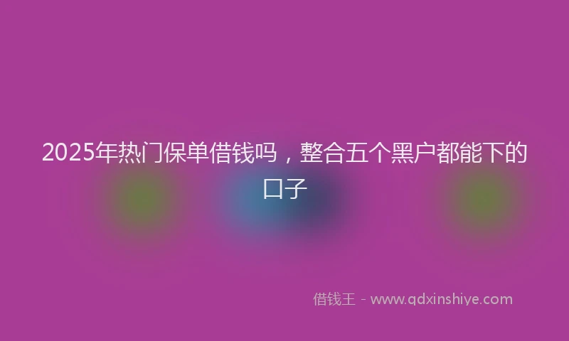 2025年热门保单借钱吗，整合五个黑户都能下的口子