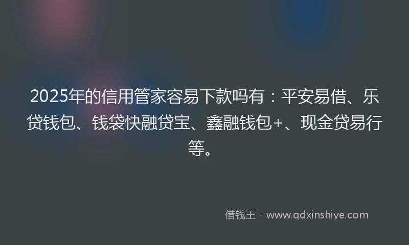 2025年的信用管家容易下款吗有：平安易借、乐贷钱包、钱袋快融贷宝、鑫融钱包+、现金贷易行等。