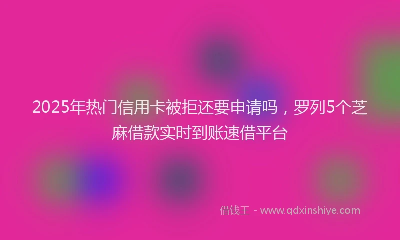 2025年热门信用卡被拒还要申请吗，罗列5个芝麻借款实时到账速借平台