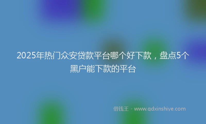 2025年热门众安贷款平台哪个好下款，盘点5个黑户能下款的平台