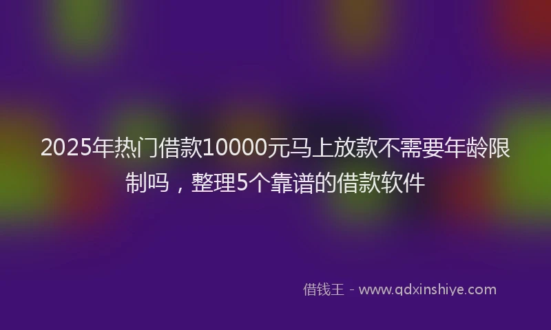 2025年热门借款10000元马上放款不需要年龄限制吗，整理5个靠谱的借款软件