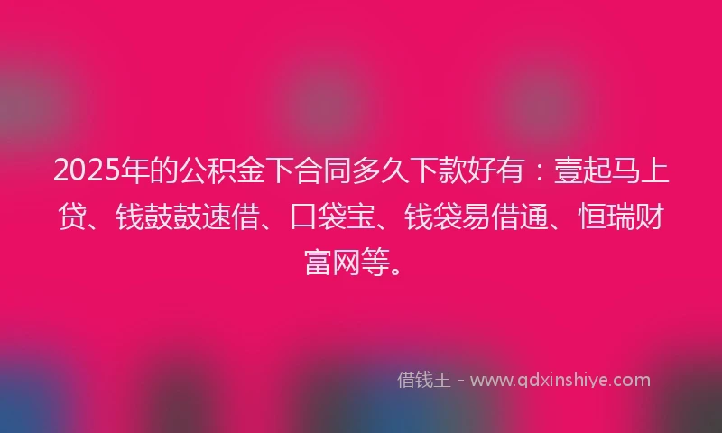 2025年的公积金下合同多久下款好有：壹起马上贷、钱鼓鼓速借、口袋宝、钱袋易借通、恒瑞财富网等。