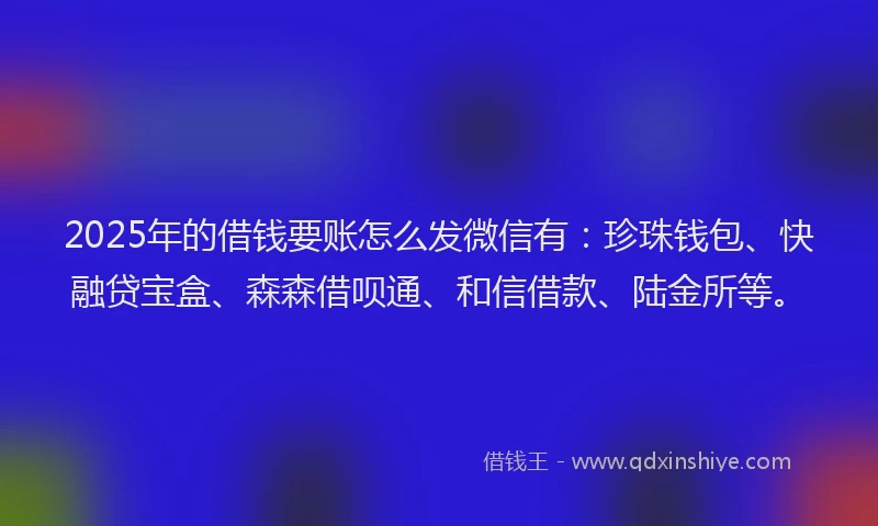 2025年的借钱要账怎么发微信有：珍珠钱包、快融贷宝盒、森森借呗通、和信借款、陆金所等。