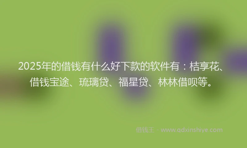 2025年的借钱有什么好下款的软件有：桔享花、借钱宝途、琉璃贷、福星贷、林林借呗等。