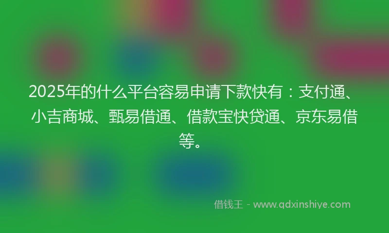 2025年的什么平台容易申请下款快有：支付通、小吉商城、甄易借通、借款宝快贷通、京东易借等。