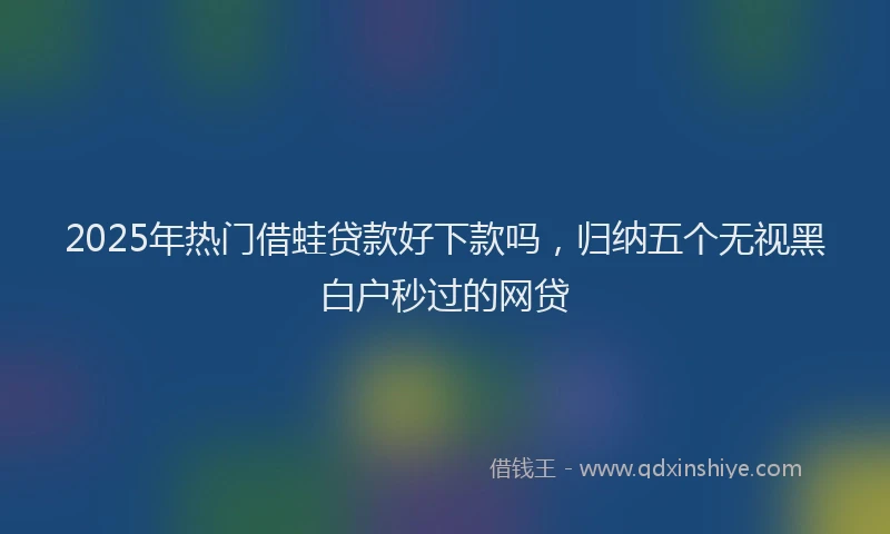 2025年热门借蛙贷款好下款吗，归纳五个无视黑白户秒过的网贷