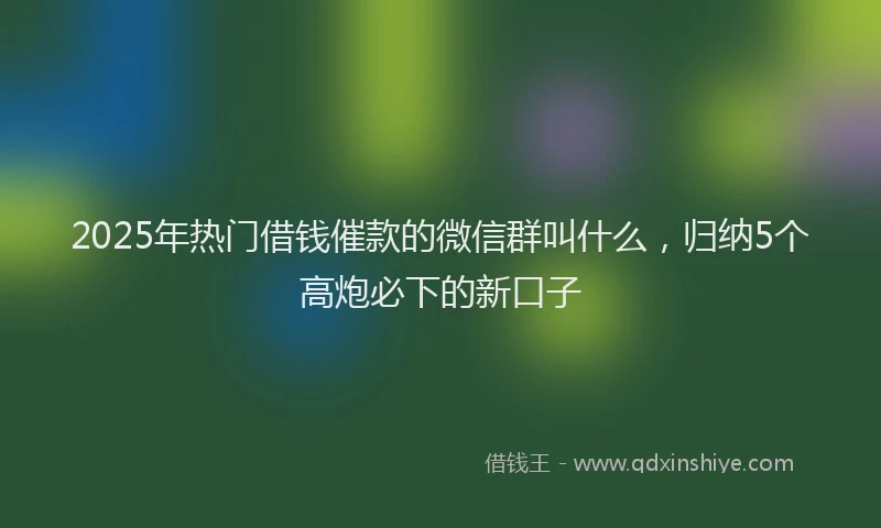 2025年热门借钱催款的微信群叫什么，归纳5个高炮必下的新口子