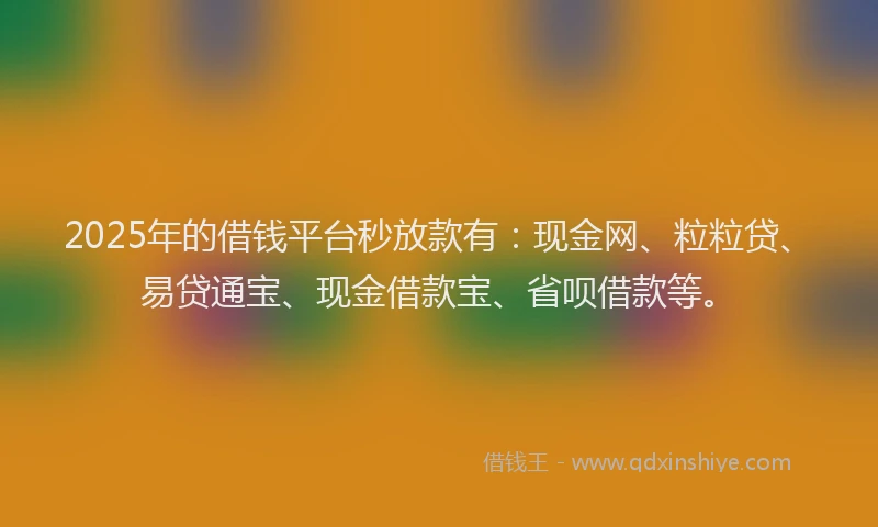2025年的借钱平台秒放款有：现金网、粒粒贷、易贷通宝、现金借款宝、省呗借款等。