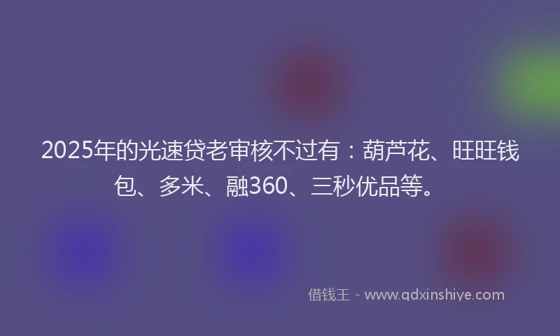 2025年的光速贷老审核不过有：葫芦花、旺旺钱包、多米、融360、三秒优品等。