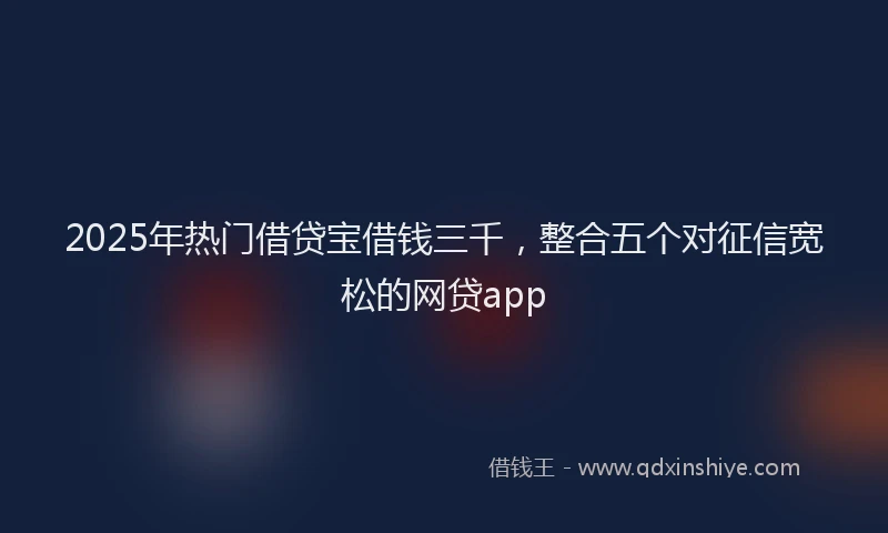 2025年热门借贷宝借钱三千，整合五个对征信宽松的网贷app
