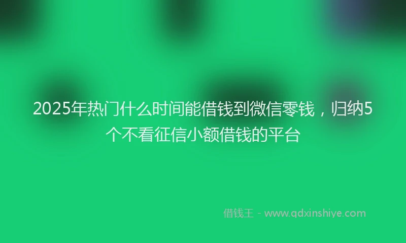 2025年热门什么时间能借钱到微信零钱，归纳5个不看征信小额借钱的平台