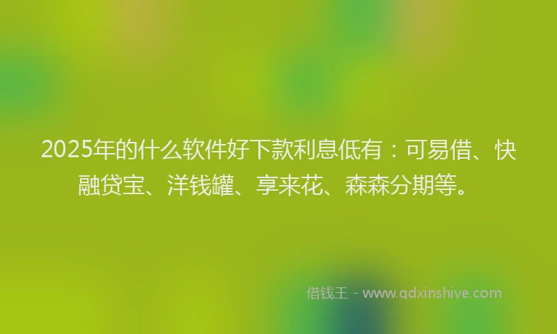 2025年的什么软件好下款利息低有：可易借、快融贷宝、洋钱罐、享来花、森森分期等。