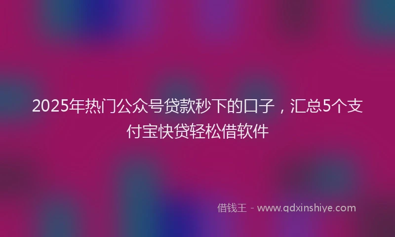 2025年热门公众号贷款秒下的口子，汇总5个支付宝快贷轻松借软件