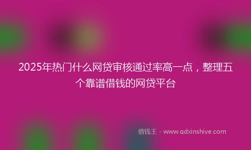 2025年热门什么网贷审核通过率高一点，整理五个靠谱借钱的网贷平台
