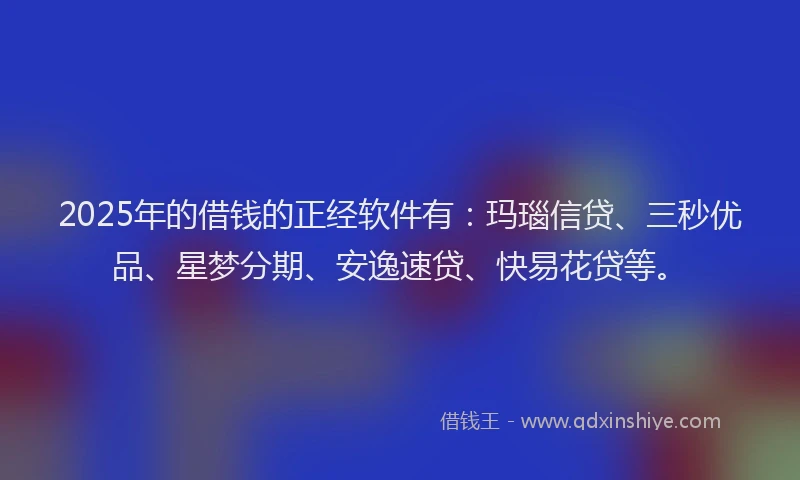 2025年的借钱的正经软件有：玛瑙信贷、三秒优品、星梦分期、安逸速贷、快易花贷等。