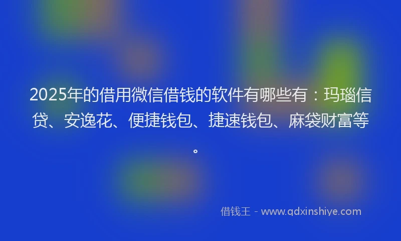 2025年的借用微信借钱的软件有哪些有：玛瑙信贷、安逸花、便捷钱包、捷速钱包、麻袋财富等。