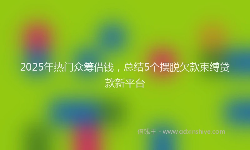 2025年热门众筹借钱，总结5个摆脱欠款束缚贷款新平台