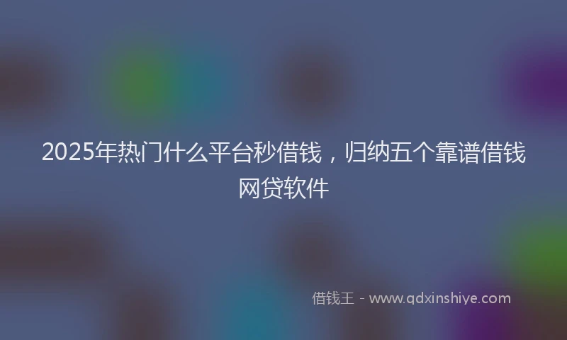 2025年热门什么平台秒借钱，归纳五个靠谱借钱网贷软件