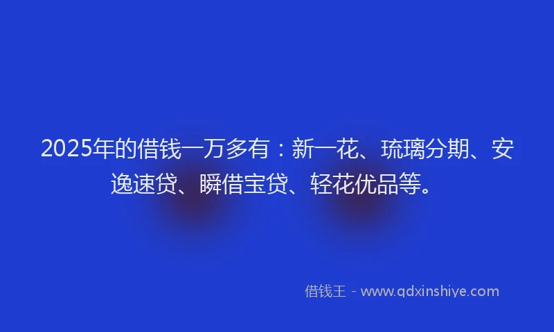 2025年的借钱一万多有：新一花、琉璃分期、安逸速贷、瞬借宝贷、轻花优品等。