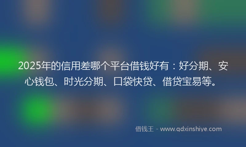 2025年的信用差哪个平台借钱好有：好分期、安心钱包、时光分期、口袋快贷、借贷宝易等。