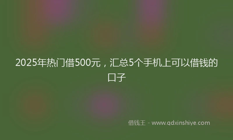 2025年热门借500元，汇总5个手机上可以借钱的口子