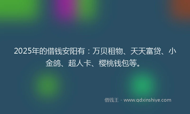 2025年的借钱安阳有：万贝租物、天天富贷、小金鸽、超人卡、樱桃钱包等。