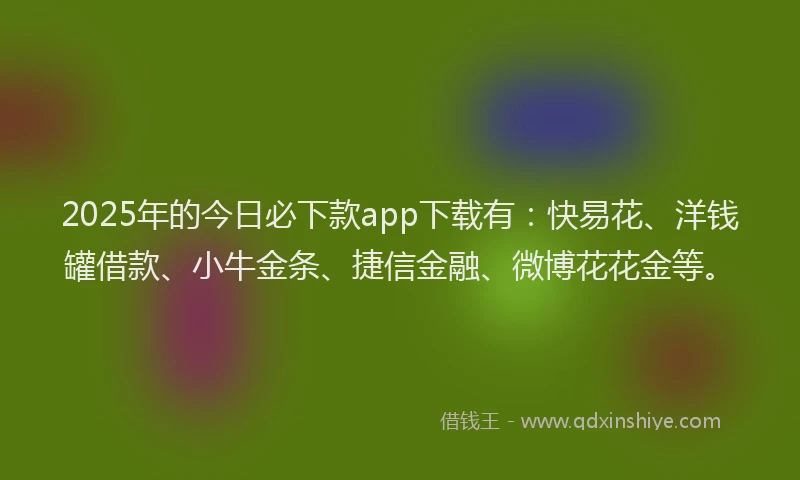 2025年的今日必下款app下载有：快易花、洋钱罐借款、小牛金条、捷信金融、微博花花金等。